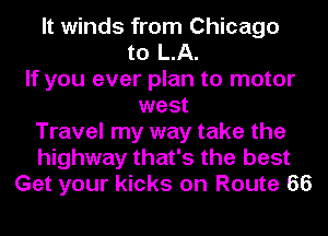 It winds from Chicago
to LA.
If you ever plan to motor
west
Travel my way take the
highway that's the best
Get your kicks on Route 66