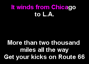 It winds from Chicago
to LA.

More than two thousand
miles all the way
Get your kicks on Route 66
