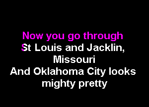 Now you go through
St Louis and Jacklin,

Missouri
And Oklahoma City looks
mighty pretty