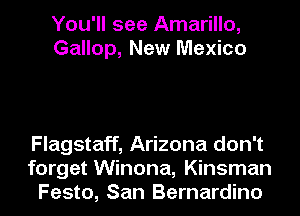 You'll see Amarillo,
Gallop, New Mexico

Flagstaff, Arizona don't
forget Winona, Kinsman
Festo, San Bernardino