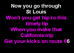Now you go through
St Louis
Won't you get hip to this
timely tip

When you make that
California trip
Get your kicks on route 66