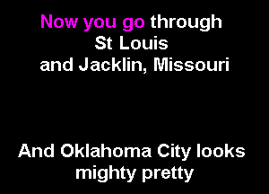Now you go through
St Louis
and Jacklin, Missouri

And Oklahoma City looks
mighty pretty