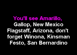 You'll see Amarillo,
Gallop, New Mexico
Flagstaff, Arizona, don't
forget Winona, Kinsman
Festo, San Bernardino