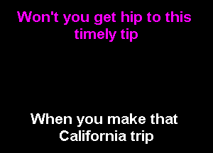 Won't you get hip to this
timely tip

When you make that
California trip