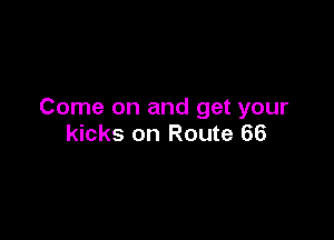 Come on and get your

kicks on Route 66