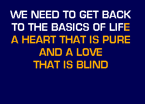 WE NEED TO GET BACK
TO THE BASICS OF LIFE
A HEART THAT IS PURE
AND A LOVE
THAT IS BLIND