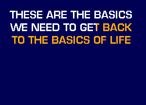 THESE ARE THE BASICS
WE NEED TO GET BACK
TO THE BASICS OF LIFE