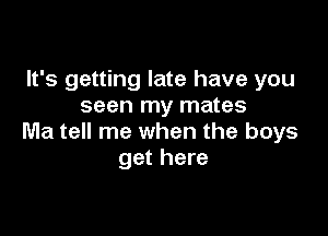 It's getting late have you
seen my mates

Ma tell me when the boys
get here