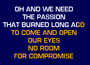 0H AND WE NEED
THE PASSION
THAT BURNED LONG AGO
TO COME AND OPEN
OUR EYES
N0 ROOM
FOR COMPROMISE