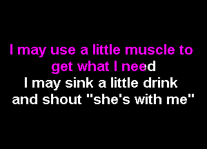 I may use a little muscle to
get what I need
I may sink a little drink
and shout she's with me