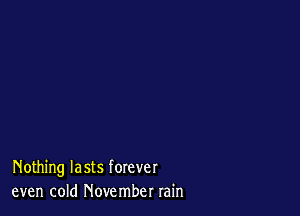 Nothing lasts forever
even cold November rain