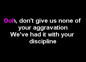 Ooh, don't give us none of
your aggravation

We've had it with your
discipline