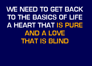 WE NEED TO GET BACK
TO THE BASICS OF LIFE
A HEART THAT IS PURE
AND A LOVE
THAT IS BLIND