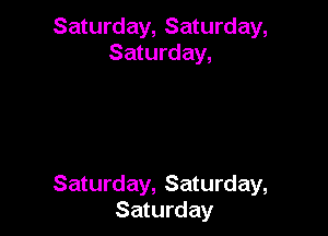 Saturday, Saturday,
Saturday,

Saturday, Saturday,
Saturday