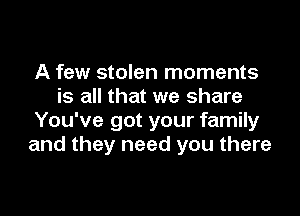 A few stolen moments
is all that we share

You've got your family
and they need you there