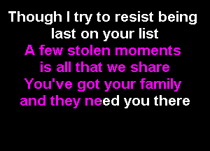 Though I try to resist being
last on your list
A few stolen moments
is all that we share
You've got your family
and they need you there