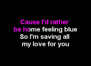 Cause I'd rather
be home feeling blue

So I'm saving all
my love for you