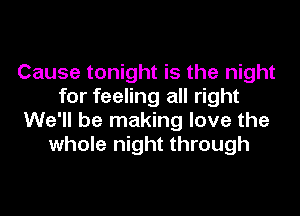 Cause tonight is the night
for feeling all right
We'll be making love the
whole night through