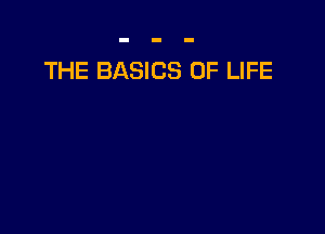THE BASICS OF LIFE