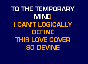 TO THE TEMPORARY
MIND
I CAN'T LOGICALLY
DEFINE
THIS LOVE COVER
SO DEVINE