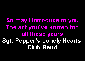 So may I introduce to you
The act you've known for
all these years
Sgt. Pepper's Lonely Hearts
Club Band