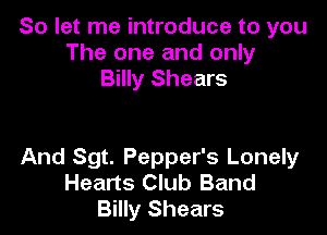 So let me introduce to you
The one and only
Billy Shears

And Sgt. Pepper's Lonely
Hearts Club Band
Billy Shears