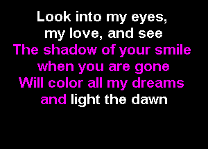 Look into my eyes,
my love, and see
The shadow of your smile
when you are gone
Will color all my dreams
and light the dawn