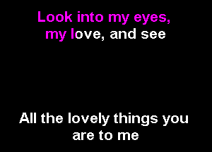 Look into my eyes,
my love, and see

All the lovely things you
are to me