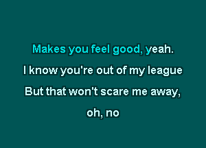 Makes you feel good, yeah.

I know you're out of my league

But that won't scare me away,

oh, no