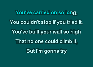 You've carried on so long,
You couldn't stop ifyou tried it.
You've built your wall so high

That no one could climb it,

But I'm gonna try