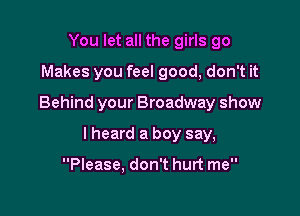 You let all the girls go
Makes you feel good, don't it

Behind your Broadway show

I heard a boy say,

Please, don't hurt me