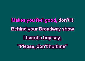 Makes you feel good, don't it

Behind your Broadway show

I heard a boy say,

Please, don't hurt me