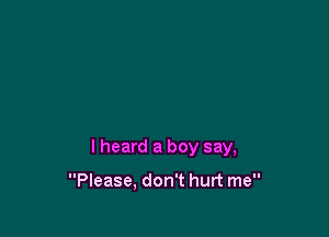 I heard a boy say,

Please, don't hurt me