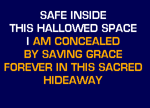 SAFE INSIDE
THIS HALLOWED SPACE
I AM CONCEALED
BY SAVING GRACE
FOREVER IN THIS SACRED
HIDEAWAY