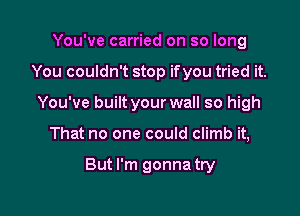 You've carried on so long
You couldn't stop ifyou tried it.
You've built your wall so high

That no one could climb it,

But I'm gonna try