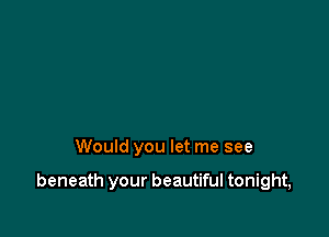 Would you let me see

beneath your beautiful tonight,