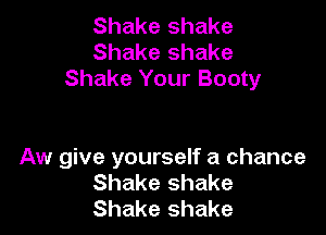 Shake shake
Shake shake
Shake Your Booty

Aw give yourself a chance
Shake shake
Shake shake