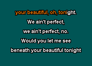 your beautiful, oh, tonight.
We ain't perfect,
we ain't perfect, no.

Would you let me see

beneath your beautiful tonight