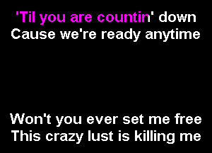 'Til you are countin' down
Cause we're ready anytime

Won't you ever set me free
This crazy lust is killing me