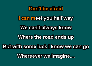 Don't be afraid
I can meet you halfway
We can't always know
Where the road ends up
But with some luck I know we can go

Whereever we imagine....
