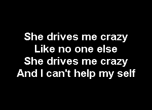 She drives me crazy
Like no one else

She drives me crazy
And I can't help my self