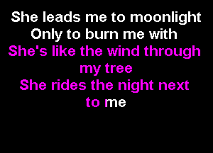 She leads me to moonlight
Only to burn me with
She's like the wind through
my tree
She rides the night next
to me