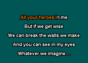 All your heroes in me
But if we get wise

We can break the walls we make

And you can see in my eyes

Whatever we imagine....