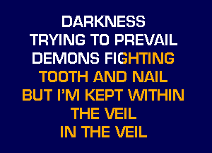 DARKNESS
TRYING TO PREVAIL
DEMONS FIGHTING

TOOTH AND NAIL
BUT I'M KEPT WITHIN
THE VEIL
IN THE VEIL