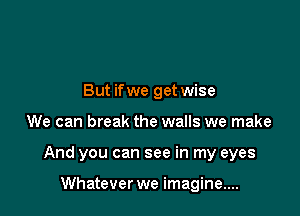 But if we get wise

We can break the walls we make

And you can see in my eyes

Whatever we imagine....