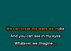 We can break the walls we make

And you can see in my eyes

Whatever we imagine....