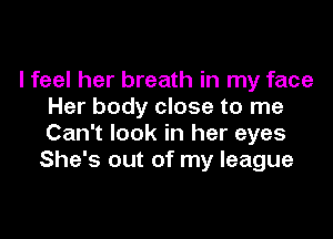 I feel her breath in my face
Her body close to me

Can't look in her eyes
She's out of my league