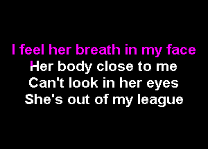 I feel her breath in my face
Her body close to me

Can't look in her eyes
She's out of my league