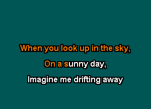 When you look up in the sky,

On a sunny day,

Imagine me drifting away