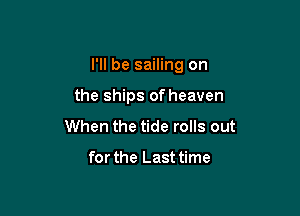 I'll be sailing on

the ships of heaven
When the tide rolls out

for the Last time